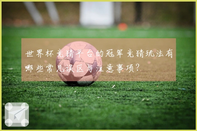 世界杯竞猜平台的冠军竞猜玩法有哪些常见误区与注意事项？