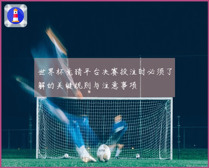 世界杯竞猜平台决赛投注时必须了解的关键规则与注意事项