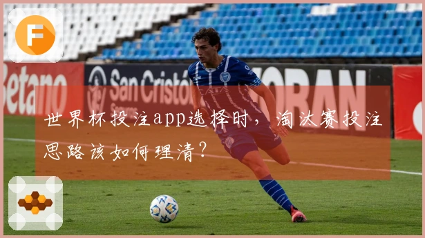 世界杯投注app选择时,淘汰赛投注思路该如何理清?