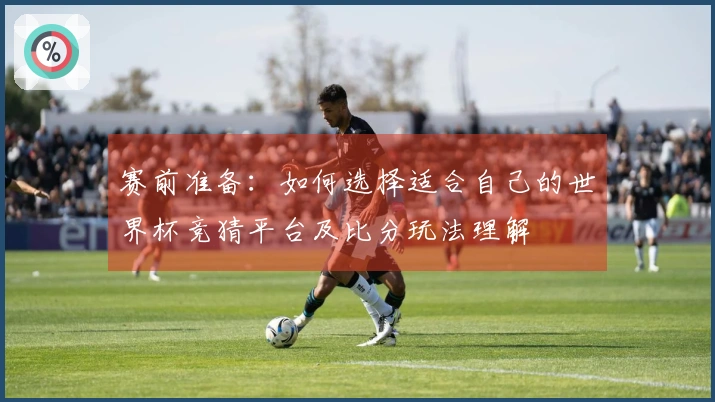 赛前准备：如何选择适合自己的世界杯竞猜平台及比分玩法理解