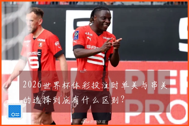 2026世界杯体彩投注时单关与串关的选择到底有什么区别？