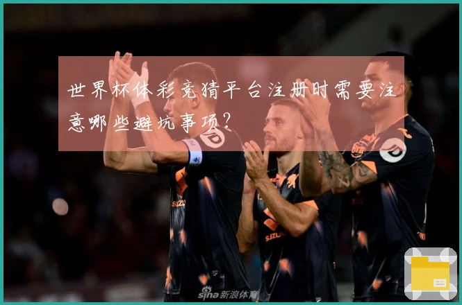 世界杯体彩竞猜平台注册时需要注意哪些避坑事项?