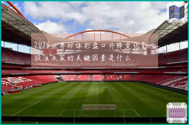 2026世界杯体彩盘口升降变化影响投注决策的关键因素是什么