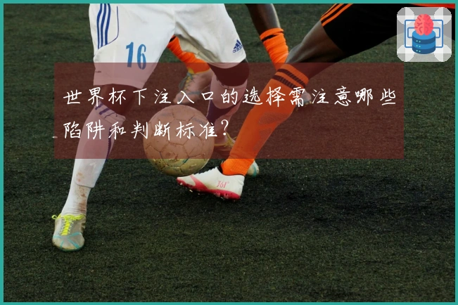 世界杯下注入口的选择需注意哪些陷阱和判断标准？