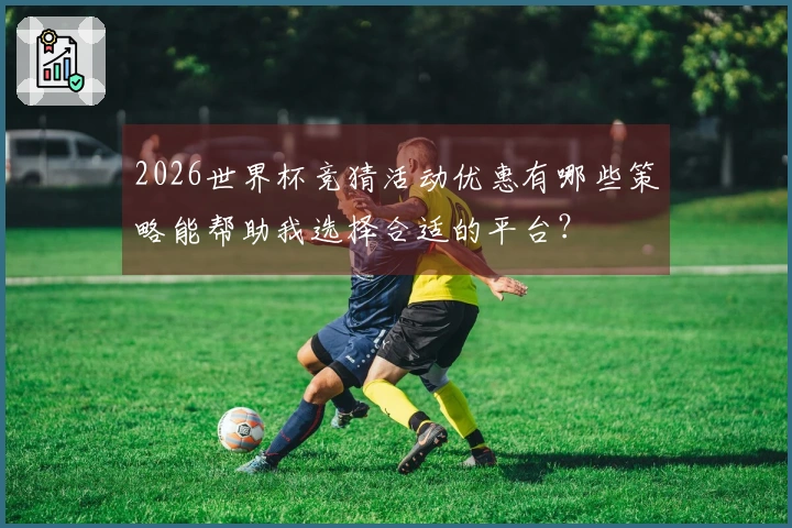 2026世界杯竞猜活动优惠有哪些策略能帮助我选择合适的平台?