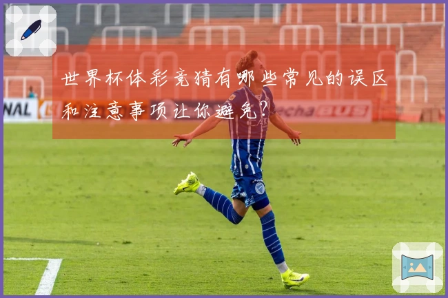 世界杯体彩竞猜有哪些常见的误区和注意事项让你避免？