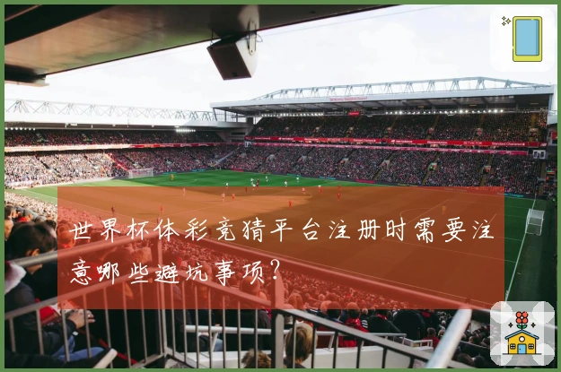 世界杯体彩竞猜平台注册时需要注意哪些避坑事项？
