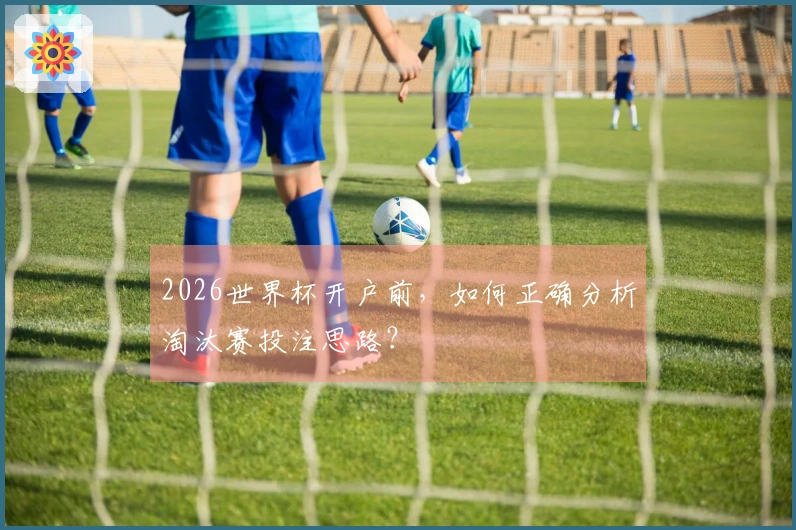 2026世界杯开户前,如何正确分析淘汰赛投注思路?