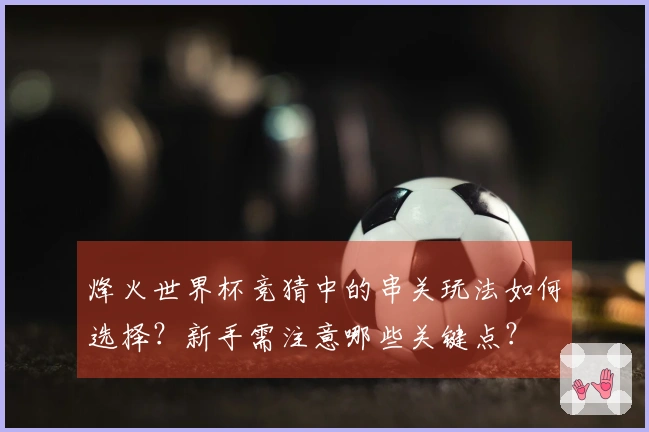 烽火世界杯竞猜中的串关玩法如何选择？新手需注意哪些关键点？