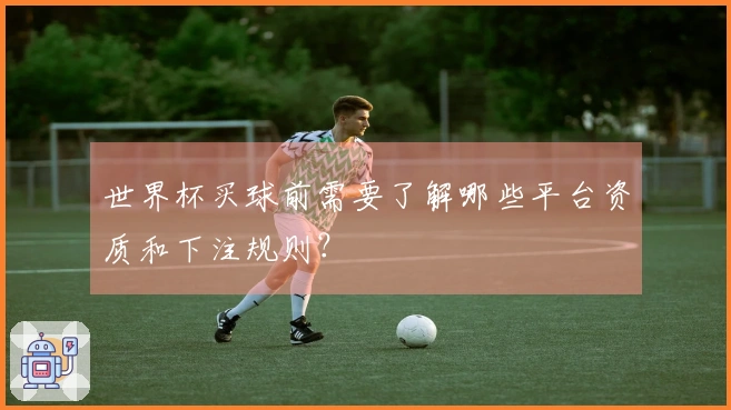 世界杯买球前需要了解哪些平台资质和下注规则?