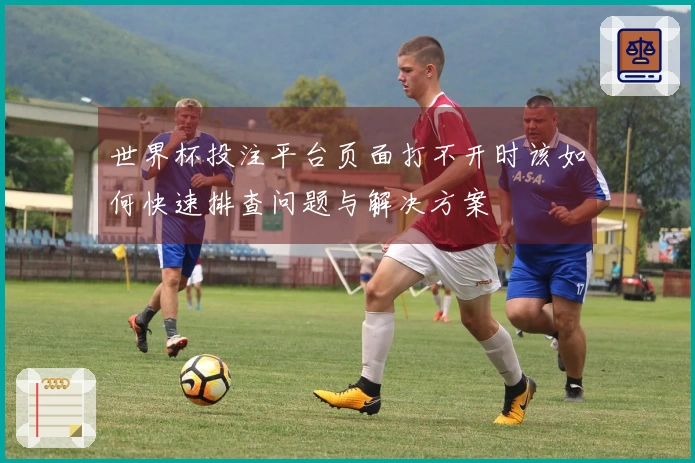 世界杯投注平台页面打不开时该如何快速排查问题与解决方案