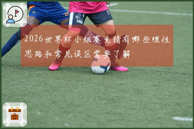2026世界杯小组赛竞猜有哪些理性思路和常见误区需要了解