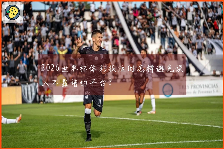 2026世界杯体彩投注时怎样避免误入不靠谱的平台？