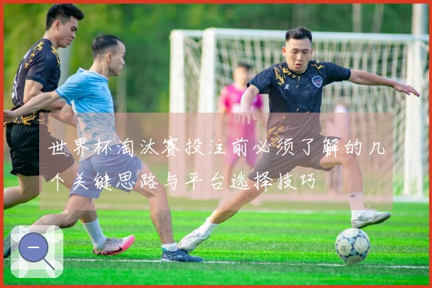 世界杯淘汰赛投注前必须了解的几个关键思路与平台选择技巧