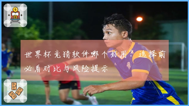 世界杯竞猜软件哪个好用?选择前必看对比与风险提示