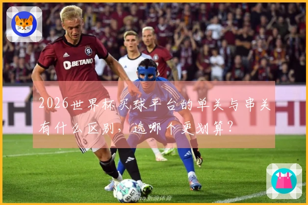 2026世界杯买球平台的单关与串关有什么区别，选哪个更划算？
