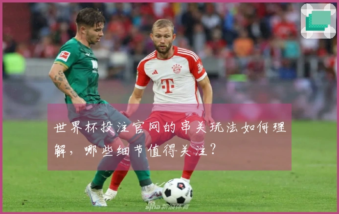 世界杯投注官网的串关玩法如何理解，哪些细节值得关注？