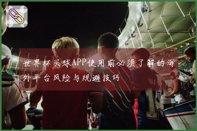 世界杯买球APP使用前必须了解的海外平台风险与规避技巧