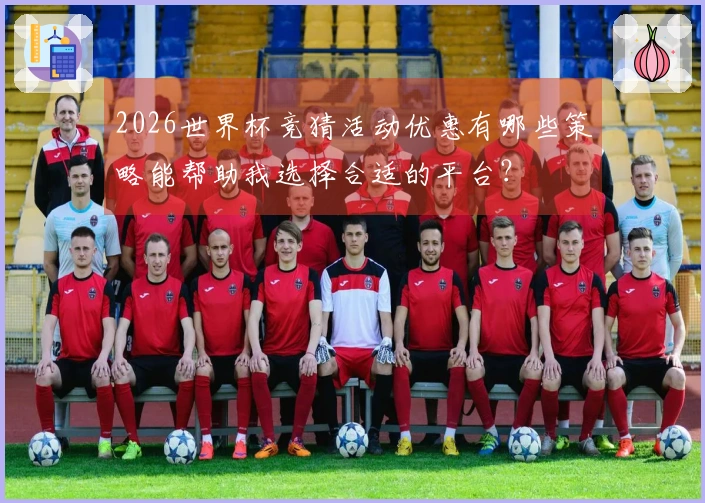 2026世界杯竞猜活动优惠有哪些策略能帮助我选择合适的平台？