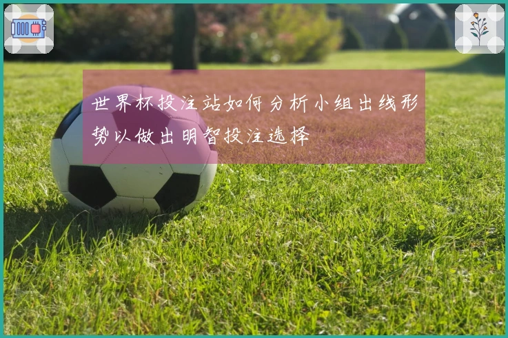 世界杯投注站如何分析小组出线形势以做出明智投注选择