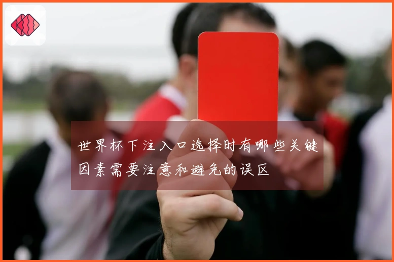 世界杯下注入口选择时有哪些关键因素需要注意和避免的误区