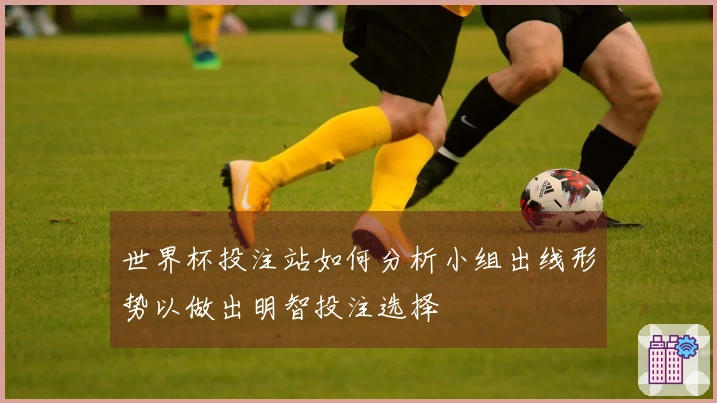 世界杯投注站如何分析小组出线形势以做出明智投注选择