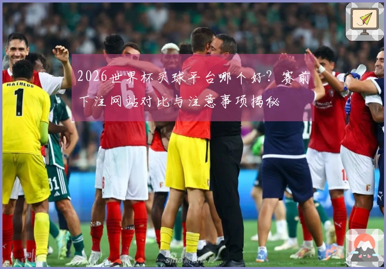 2026世界杯买球平台哪个好?赛前下注网站对比与注意事项揭秘