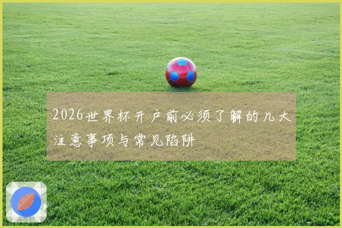 2026世界杯开户前必须了解的几大注意事项与常见陷阱