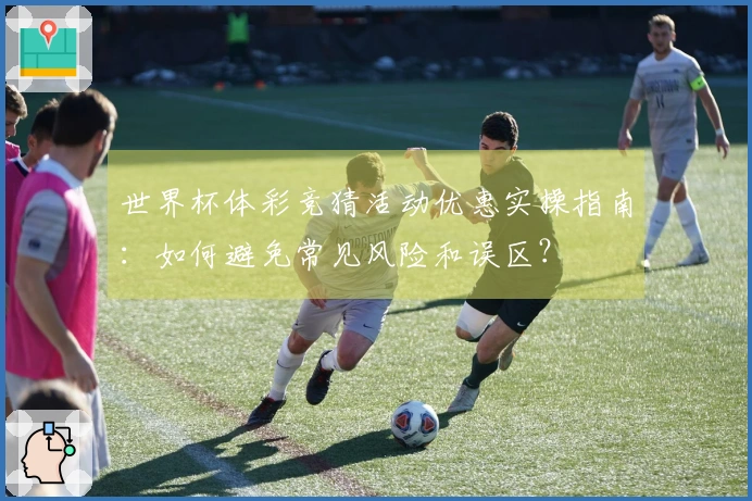 世界杯体彩竞猜活动优惠实操指南：如何避免常见风险和误区？