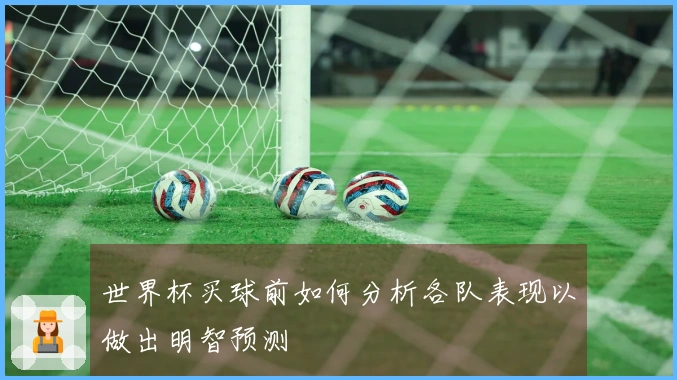世界杯买球前如何分析各队表现以做出明智预测