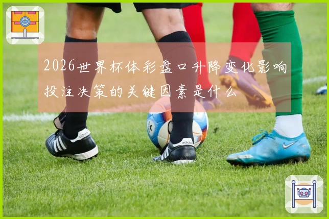 2026世界杯体彩盘口升降变化影响投注决策的关键因素是什么