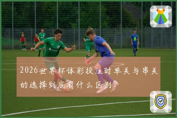 2026世界杯体彩投注时单关与串关的选择到底有什么区别?