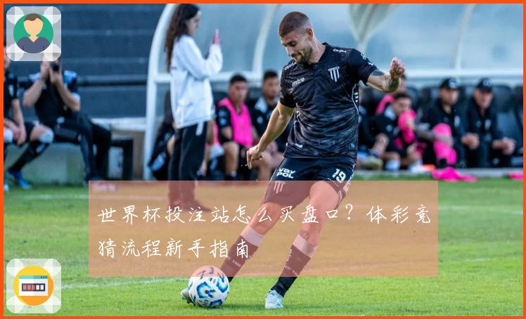 世界杯投注站怎么买盘口?体彩竞猜流程新手指南