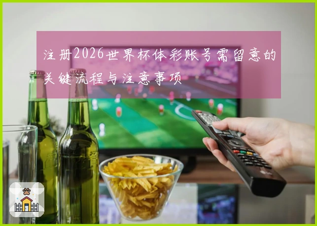 注册2026世界杯体彩账号需留意的关键流程与注意事项