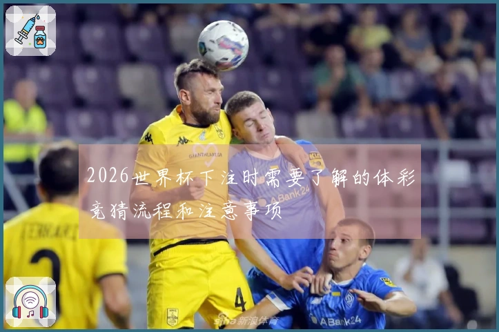 2026世界杯下注时需要了解的体彩竞猜流程和注意事项
