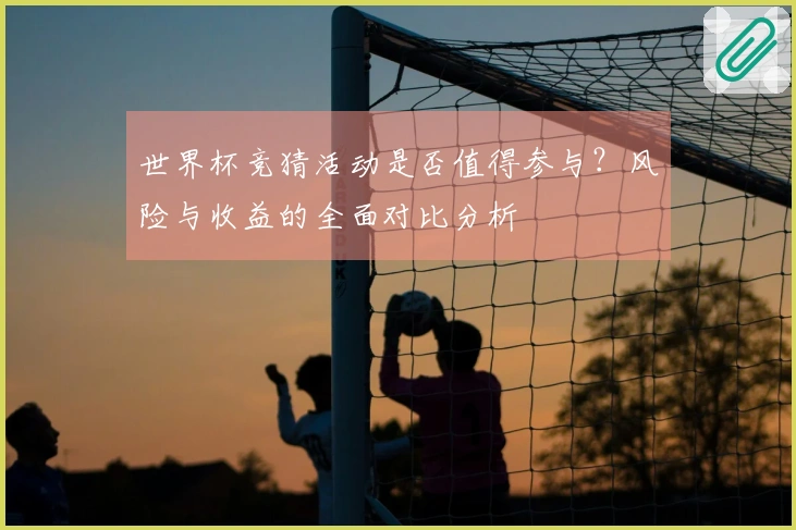 世界杯竞猜活动是否值得参与?风险与收益的全面对比分析