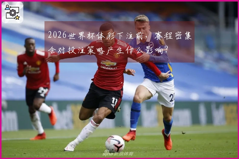 2026世界杯体彩下注前，赛程密集会对投注策略产生什么影响？