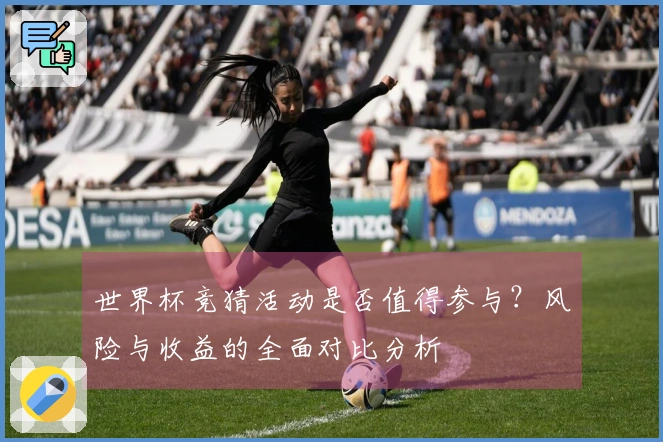 世界杯竞猜活动是否值得参与？风险与收益的全面对比分析