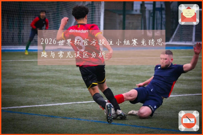 2026世界杯官方投注小组赛竞猜思路与常见误区分析