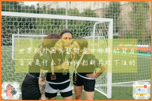 世界杯外围买球时盘口升降的背后含义是什么？如何判断其对下注的影响？