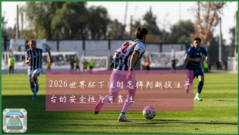 2026世界杯下注时怎样判断投注平台的安全性与可靠性