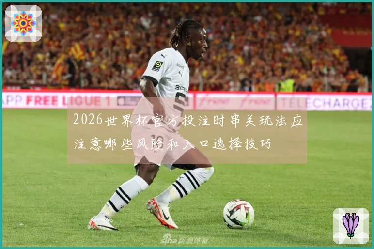 2026世界杯官方投注时串关玩法应注意哪些风险和入口选择技巧
