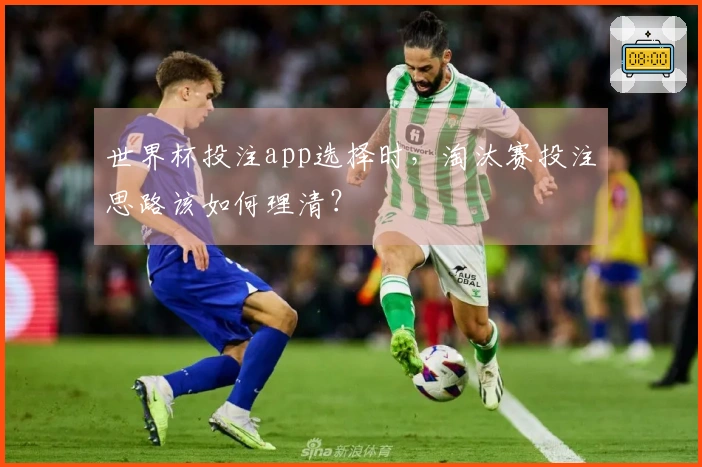 世界杯投注app选择时，淘汰赛投注思路该如何理清？