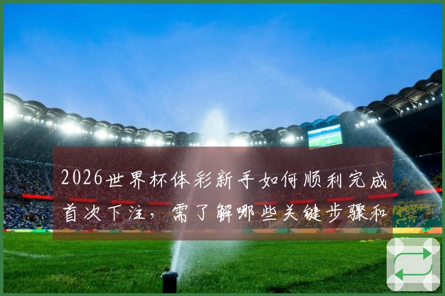2026世界杯体彩新手如何顺利完成首次下注，需了解哪些关键步骤和注意事项