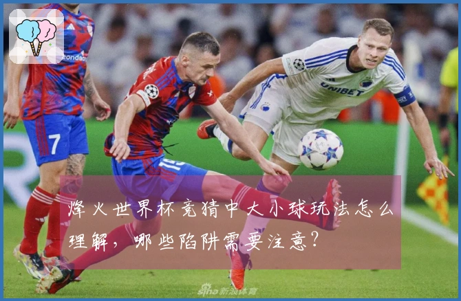 烽火世界杯竞猜中大小球玩法怎么理解，哪些陷阱需要注意？
